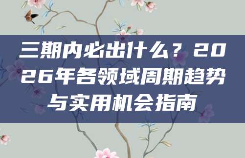 三期内必出什么？2026年各领域周期趋势与实用机会指南